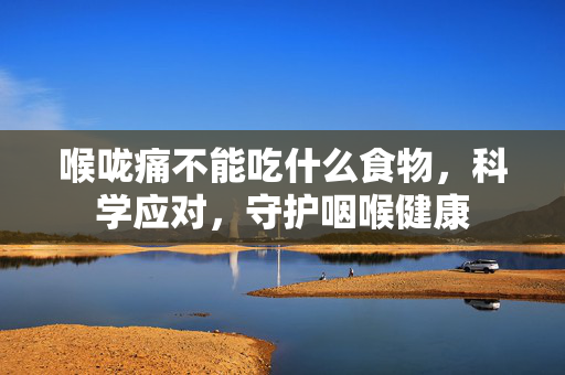 喉咙痛不能吃什么食物，科学应对，守护咽喉健康