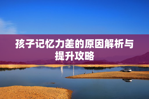 孩子记忆力差的原因解析与提升攻略