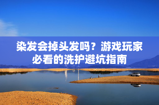 染发会掉头发吗？游戏玩家必看的洗护避坑指南