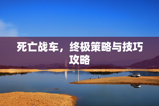 死亡战车，终极策略与技巧攻略