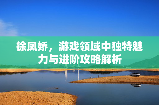 徐凤娇，游戏领域中独特魅力与进阶攻略解析