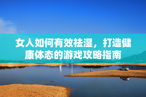 女人如何有效祛湿，打造健康体态的游戏攻略指南