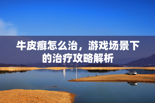 牛皮癣怎么治，游戏场景下的治疗攻略解析