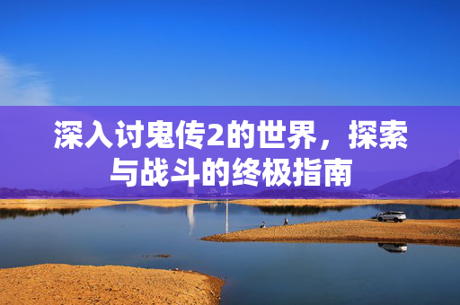 深入讨鬼传2的世界，探索与战斗的终极指南