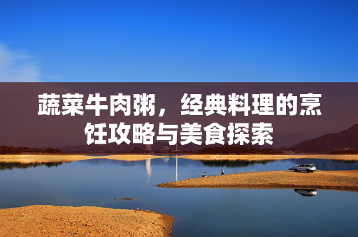 蔬菜牛肉粥，经典料理的烹饪攻略与美食探索