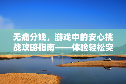 无痛分娩，游戏中的安心挑战攻略指南——体验轻松突破，掌握医疗安全细则