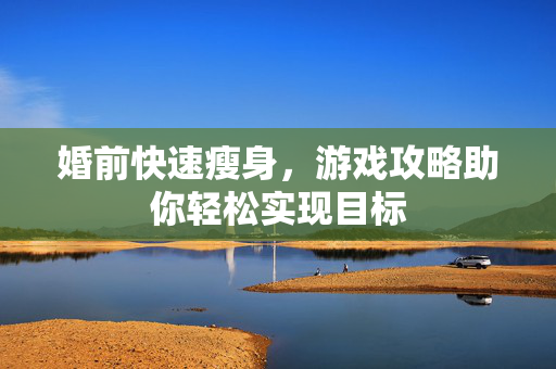 婚前快速瘦身，游戏攻略助你轻松实现目标