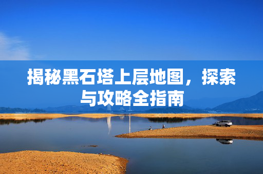揭秘黑石塔上层地图，探索与攻略全指南