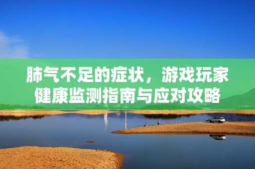肺气不足的症状，游戏玩家健康监测指南与应对攻略