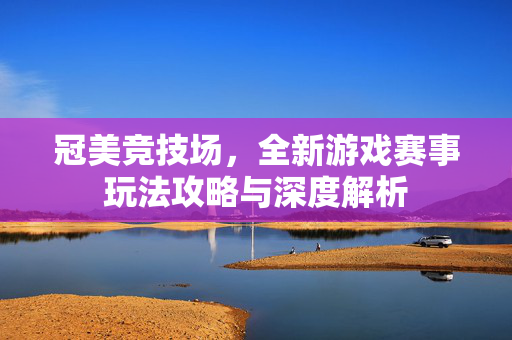 冠美竞技场，全新游戏赛事玩法攻略与深度解析