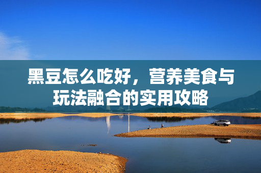 黑豆怎么吃好，营养美食与玩法融合的实用攻略