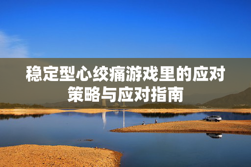稳定型心绞痛游戏里的应对策略与应对指南