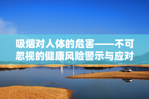 吸烟对人体的危害——不可忽视的健康风险警示与应对指南