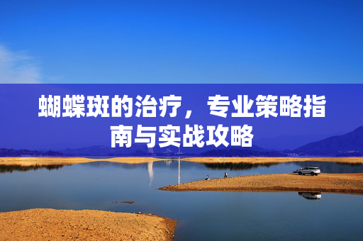 蝴蝶斑的治疗，专业策略指南与实战攻略