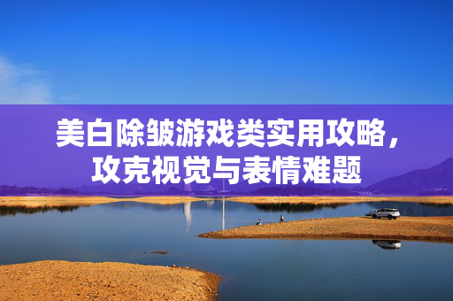 美白除皱游戏类实用攻略，攻克视觉与表情难题