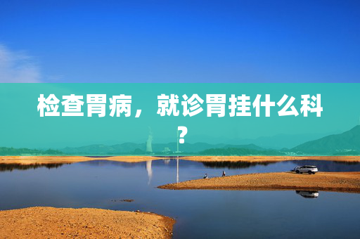 检查胃病，就诊胃挂什么科？