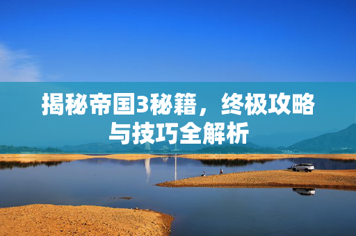 揭秘帝国3秘籍，终极攻略与技巧全解析