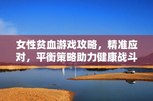 女性贫血游戏攻略，精准应对，平衡策略助力健康战斗