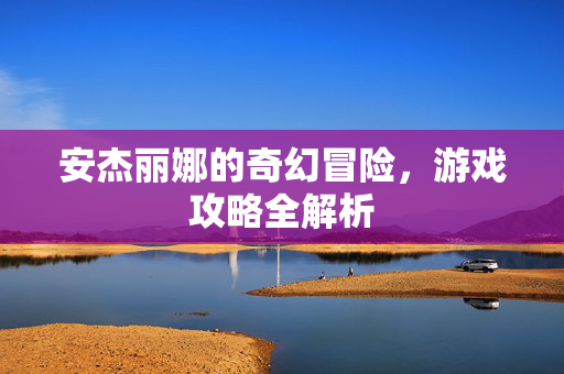 安杰丽娜的奇幻冒险，游戏攻略全解析