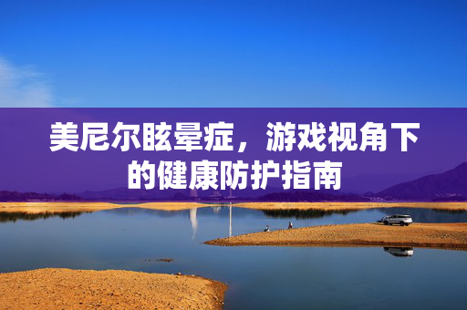 美尼尔眩晕症，游戏视角下的健康防护指南
