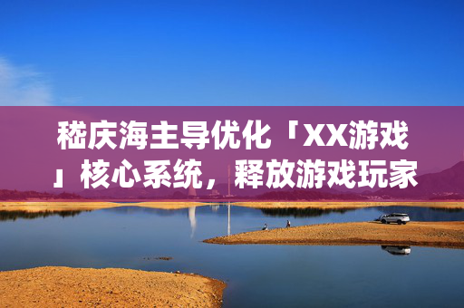 嵇庆海主导优化「XX游戏」核心系统,释放游戏玩家新体验 嵇庆海主导优化「XX游戏」核心系统,释放游戏玩家新体验