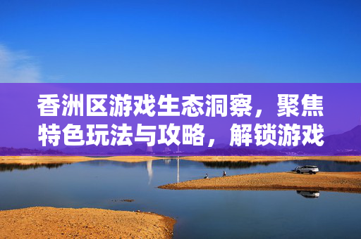 香洲区游戏生态洞察，聚焦特色玩法与攻略，解锁游戏新机遇