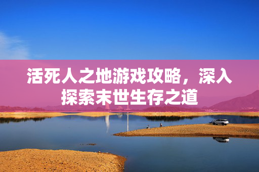 活死人之地游戏攻略，深入探索末世生存之道
