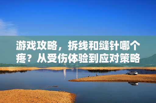 游戏攻略，拆线和缝针哪个疼？从受伤体验到应对策略全解析