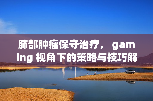 肺部肿瘤保守治疗， gaming 视角下的策略与技巧解析