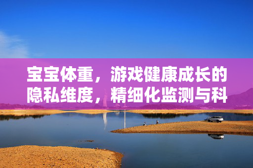 宝宝体重，游戏健康成长的隐私维度，精细化监测与科学培养指南