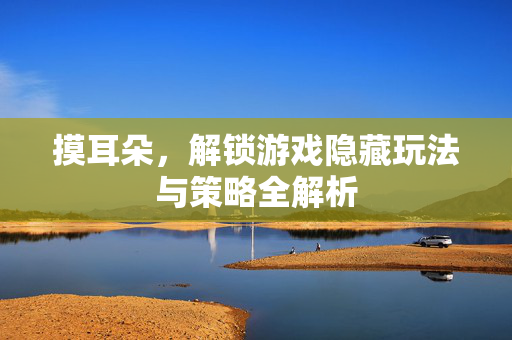 摸耳朵，解锁游戏隐藏玩法与策略全解析