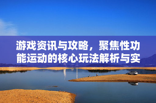 游戏资讯与攻略，聚焦性功能运动的核心玩法解析与实战策略