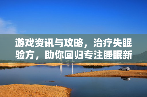 游戏资讯与攻略，治疗失眠验方，助你回归专注睡眠新境界