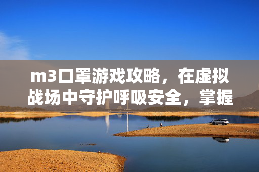 m3口罩游戏攻略，在虚拟战场中守护呼吸安全，掌握m3口罩玩法技巧