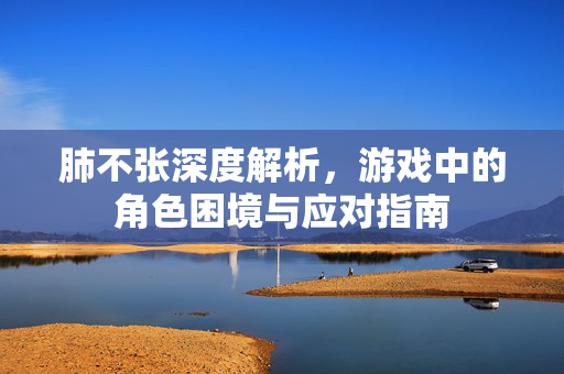 肺不张深度解析，游戏中的角色困境与应对指南