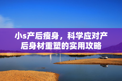 小s产后瘦身，科学应对产后身材重塑的实用攻略