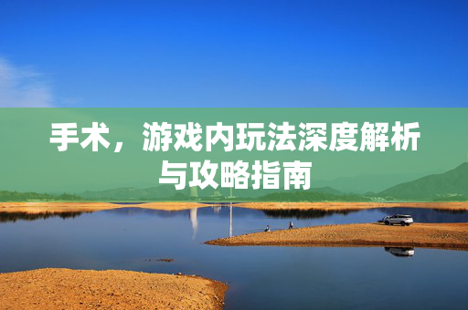 手术，游戏内玩法深度解析与攻略指南