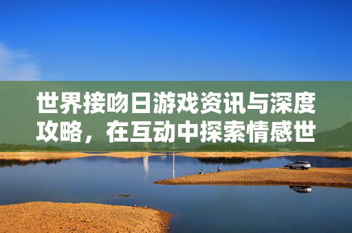 世界接吻日游戏资讯与深度攻略，在互动中探索情感世界的沉浸体验