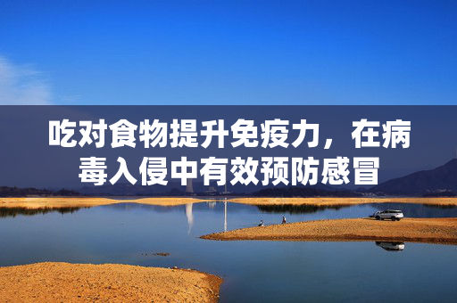 吃对食物提升免疫力,在病毒入侵中有效预防感冒 吃对食物提升免疫力,在病毒入侵中有效预防感冒