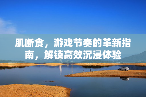 肌断食，游戏节奏的革新指南，解锁高效沉浸体验