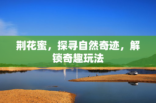 荆花蜜，探寻自然奇迹，解锁奇趣玩法