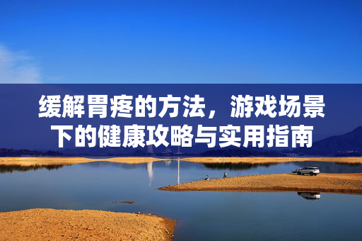 缓解胃疼的方法,游戏场景下的健康攻略与实用指南 缓解胃疼的方法,游戏场景下的健康攻略与实用指南