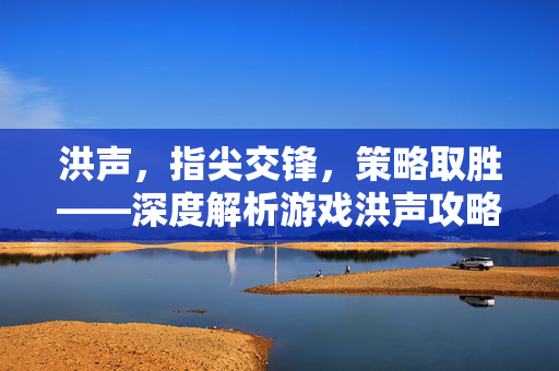 洪声，指尖交锋，策略取胜——深度解析游戏洪声攻略与资讯
