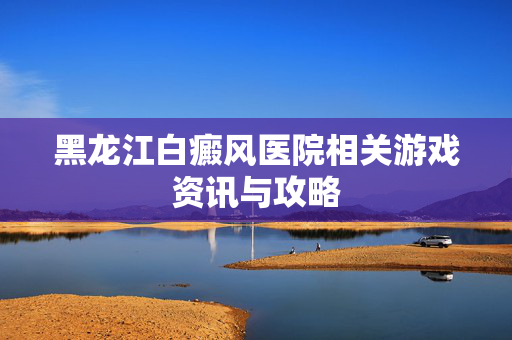 黑龙江白癜风医院相关游戏资讯与攻略