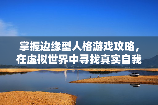 掌握边缘型人格游戏攻略,在虚拟世界中寻找真实自我 掌握边缘型人格游戏攻略,在虚拟世界中寻找真实自我