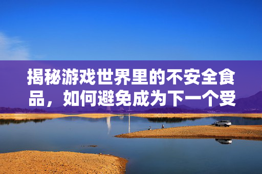 揭秘游戏世界里的不安全食品，如何避免成为下一个受害者？