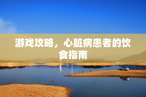 游戏攻略，心脏病患者的饮食指南