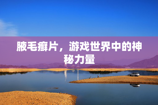 腋毛癣片，游戏世界中的神秘力量