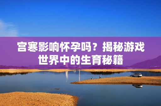 宫寒影响怀孕吗?揭秘游戏世界中的生育秘籍 宫寒影响怀孕吗?揭秘游戏世界中的生育秘籍