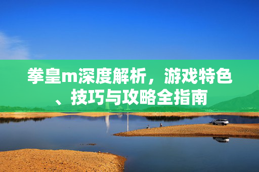 拳皇m深度解析，游戏特色、技巧与攻略全指南